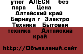 утюг “АЛЕСЯ“ ( без пара ) › Цена ­ 300 - Алтайский край, Барнаул г. Электро-Техника » Бытовая техника   . Алтайский край